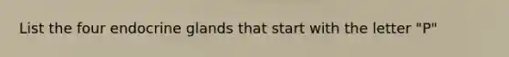 List the four endocrine glands that start with the letter "P"