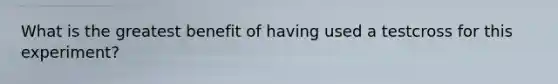 What is the greatest benefit of having used a testcross for this experiment?