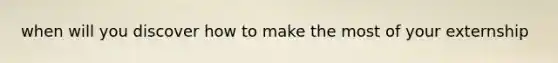 when will you discover how to make the most of your externship