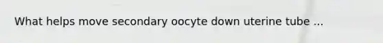 What helps move secondary oocyte down uterine tube ...