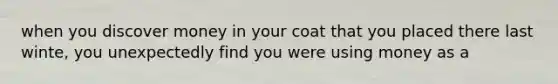 when you discover money in your coat that you placed there last winte, you unexpectedly find you were using money as a