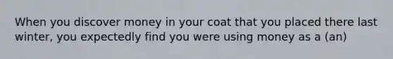 When you discover money in your coat that you placed there last winter, you expectedly find you were using money as a (an)