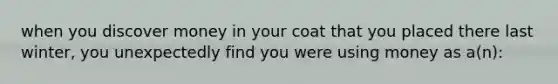 when you discover money in your coat that you placed there last winter, you unexpectedly find you were using money as a(n):