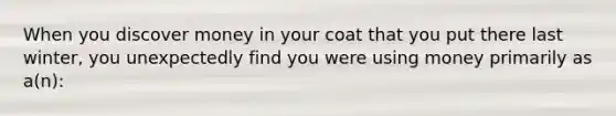 When you discover money in your coat that you put there last winter, you unexpectedly find you were using money primarily as a(n):
