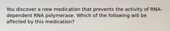 You discover a new medication that prevents the activity of RNA-dependent RNA polymerase. Which of the following will be affected by this medication?