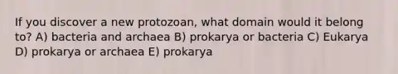 If you discover a new protozoan, what domain would it belong to? A) bacteria and archaea B) prokarya or bacteria C) Eukarya D) prokarya or archaea E) prokarya