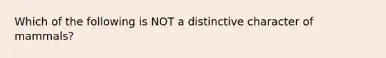Which of the following is NOT a distinctive character of mammals?