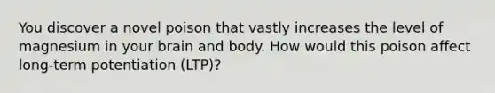 You discover a novel poison that vastly increases the level of magnesium in your brain and body. How would this poison affect long-term potentiation (LTP)?