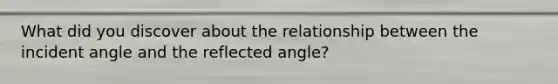 What did you discover about the relationship between the incident angle and the reflected angle?