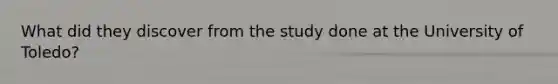 What did they discover from the study done at the University of Toledo?