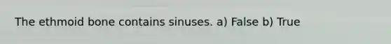 The ethmoid bone contains sinuses. a) False b) True