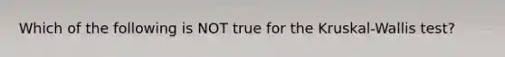 Which of the following is NOT true for the​ Kruskal-Wallis test?