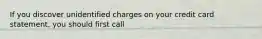 If you discover unidentified charges on your credit card statement, you should first call