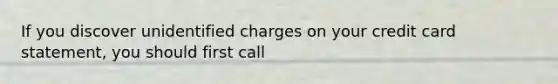 If you discover unidentified charges on your credit card statement, you should first call