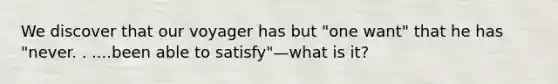 We discover that our voyager has but "one want" that he has "never. . ....been able to satisfy"—what is it?