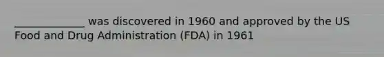 _____________ was discovered in 1960 and approved by the US Food and Drug Administration (FDA) in 1961