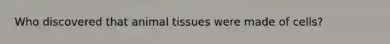 Who discovered that animal tissues were made of cells?