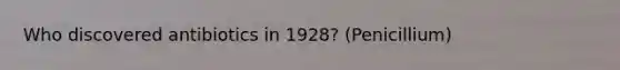 Who discovered antibiotics in 1928? (Penicillium)