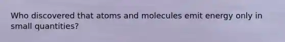 Who discovered that atoms and molecules emit energy only in small quantities?