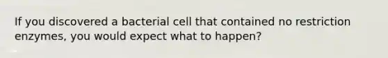 If you discovered a bacterial cell that contained no restriction enzymes, you would expect what to happen?