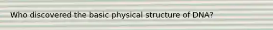 Who discovered the basic physical structure of DNA?