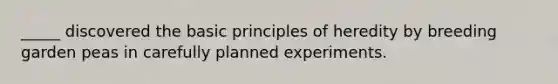 _____ discovered the basic principles of heredity by breeding garden peas in carefully planned experiments.