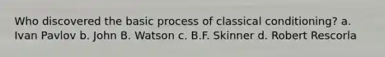 Who discovered the basic process of classical conditioning? a. Ivan Pavlov b. John B. Watson c. B.F. Skinner d. Robert Rescorla