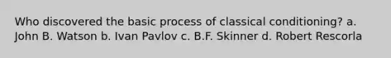 Who discovered the basic process of classical conditioning? a. John B. Watson b. Ivan Pavlov c. B.F. Skinner d. Robert Rescorla