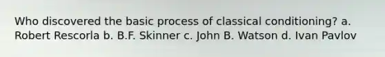 Who discovered the basic process of classical conditioning? a. Robert Rescorla b. B.F. Skinner c. John B. Watson d. Ivan Pavlov