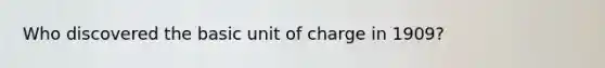 Who discovered the basic unit of charge in 1909?