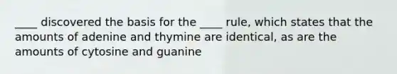 ____ discovered the basis for the ____ rule, which states that the amounts of adenine and thymine are identical, as are the amounts of cytosine and guanine