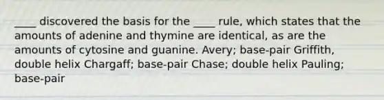 ____ discovered the basis for the ____ rule, which states that the amounts of adenine and thymine are identical, as are the amounts of cytosine and guanine.​ ​Avery; base-pair ​Griffith, double helix ​Chargaff; base-pair ​Chase; double helix ​Pauling; base-pair