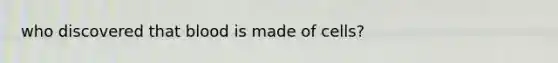 who discovered that blood is made of cells?