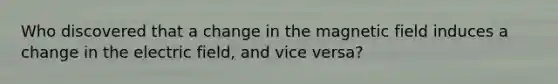 Who discovered that a change in the magnetic field induces a change in the electric field, and vice versa?