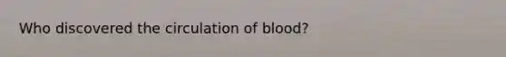 Who discovered the circulation of blood?