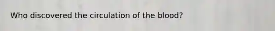 Who discovered the circulation of the blood?