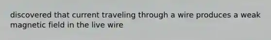 discovered that current traveling through a wire produces a weak magnetic field in the live wire