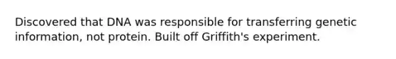 Discovered that DNA was responsible for transferring genetic information, not protein. Built off Griffith's experiment.