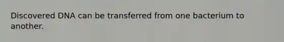 Discovered DNA can be transferred from one bacterium to another.