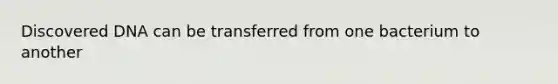 Discovered DNA can be transferred from one bacterium to another