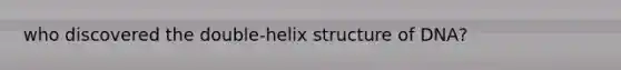 who discovered the double-helix structure of DNA?