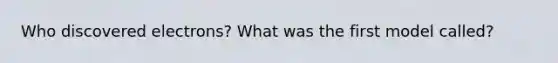 Who discovered electrons? What was the first model called?