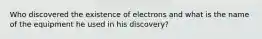 Who discovered the existence of electrons and what is the name of the equipment he used in his discovery?