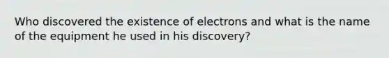 Who discovered the existence of electrons and what is the name of the equipment he used in his discovery?