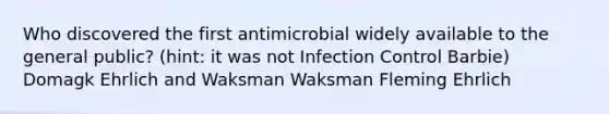 Who discovered the first antimicrobial widely available to the general public? (hint: it was not Infection Control Barbie) Domagk Ehrlich and Waksman Waksman Fleming Ehrlich