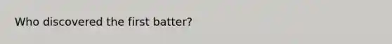 Who discovered the first batter?