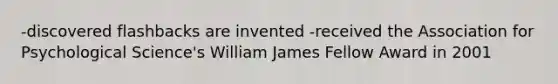 -discovered flashbacks are invented -received the Association for Psychological Science's William James Fellow Award in 2001