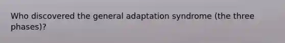 Who discovered the general adaptation syndrome (the three phases)?