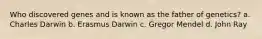 Who discovered genes and is known as the father of genetics? a. Charles Darwin b. Erasmus Darwin c. Gregor Mendel d. John Ray