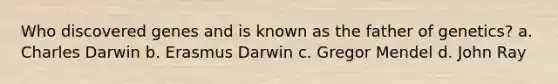 Who discovered genes and is known as the father of genetics? a. Charles Darwin b. Erasmus Darwin c. Gregor Mendel d. John Ray